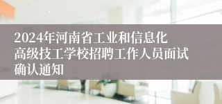 2024年河南省工业和信息化高级技工学校招聘工作人员面试确认通知