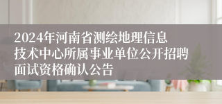 2024年河南省测绘地理信息技术中心所属事业单位公开招聘面试资格确认公告