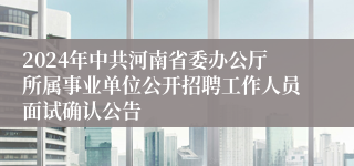 2024年中共河南省委办公厅所属事业单位公开招聘工作人员面试确认公告