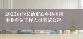 2022山西长治市武乡县招聘事业单位工作人员笔试公告