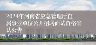 2024年河南省应急管理厅直属事业单位公开招聘面试资格确认公告