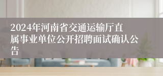 2024年河南省交通运输厅直属事业单位公开招聘面试确认公告