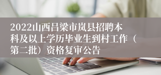 2022山西吕梁市岚县招聘本科及以上学历毕业生到村工作（第二批）资格复审公告