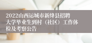 2022山西运城市新绛县招聘大学毕业生到村（社区）工作体检及考察公告