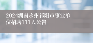 2024湖南永州祁阳市事业单位招聘111人公告