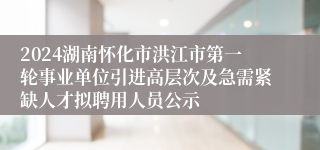 2024湖南怀化市洪江市第一轮事业单位引进高层次及急需紧缺人才拟聘用人员公示