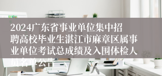 2024广东省事业单位集中招聘高校毕业生湛江市麻章区属事业单位考试总成绩及入围体检人员名单公告