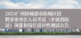 2024广西防城港市防城区招聘事业单位人员考试（乡镇消防站）体能和岗位适应性测试公告