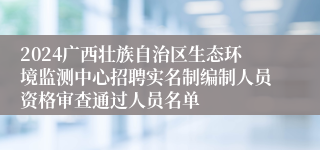 2024广西壮族自治区生态环境监测中心招聘实名制编制人员资格审查通过人员名单