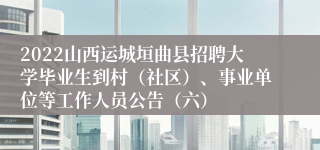 2022山西运城垣曲县招聘大学毕业生到村（社区）、事业单位等工作人员公告（六）