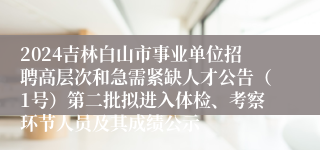 2024吉林白山市事业单位招聘高层次和急需紧缺人才公告（1号）第二批拟进入体检、考察环节人员及其成绩公示