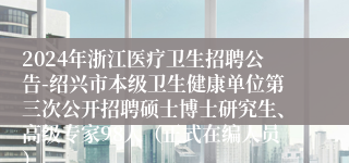 2024年浙江医疗卫生招聘公告-绍兴市本级卫生健康单位第三次公开招聘硕士博士研究生、高级专家98人（正式在编人员）