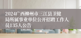 2024广西柳州市三江县卫健局所属事业单位公开招聘工作人员135人公告