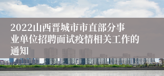 2022山西晋城市市直部分事业单位招聘面试疫情相关工作的通知