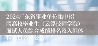 2024广东省事业单位集中招聘高校毕业生（云浮技师学院）面试人员综合成绩排名及入围体检人员名单公告