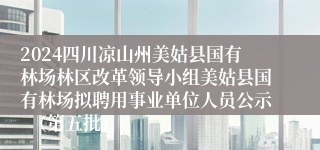 2024四川凉山州美姑县国有林场林区改革领导小组美姑县国有林场拟聘用事业单位人员公示  （第五批）