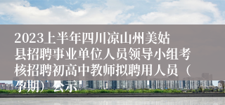 2023上半年四川凉山州美姑县招聘事业单位人员领导小组考核招聘初高中教师拟聘用人员（孕期）公示