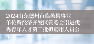 2024山东德州市临邑县事业单位暨经济开发区管委会引进优秀青年人才第三批拟聘用人员公示