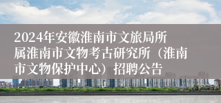 2024年安徽淮南市文旅局所属淮南市文物考古研究所（淮南市文物保护中心）招聘公告