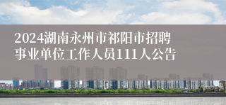 2024湖南永州市祁阳市招聘事业单位工作人员111人公告