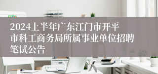 2024上半年广东江门市开平市科工商务局所属事业单位招聘笔试公告