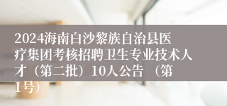 2024海南白沙黎族自治县医疗集团考核招聘卫生专业技术人才（第二批）10人公告 （第1号）