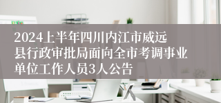 2024上半年四川内江市威远县行政审批局面向全市考调事业单位工作人员3人公告