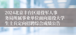 2024北京丰台区退役军人事务局所属事业单位面向退役大学生士兵定向招聘综合成绩公告