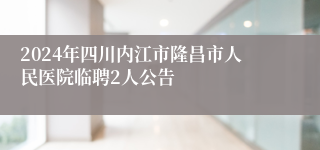 2024年四川内江市隆昌市人民医院临聘2人公告