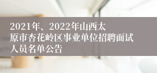 2021年、2022年山西太原市杏花岭区事业单位招聘面试人员名单公告