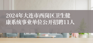 2024年大连市西岗区卫生健康系统事业单位公开招聘11人