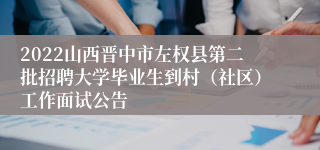 2022山西晋中市左权县第二批招聘大学毕业生到村（社区）工作面试公告