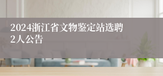 2024浙江省文物鉴定站选聘2人公告