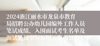 2024浙江丽水市龙泉市教育局招聘公办幼儿园编外工作人员笔试成绩、入围面试考生名单及面试通知书领取相关事项公告