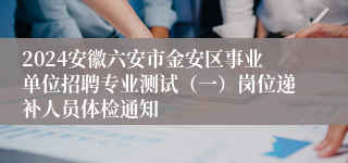 2024安徽六安市金安区事业单位招聘专业测试（一）岗位递补人员体检通知