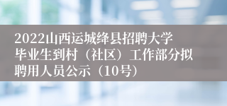 2022山西运城绛县招聘大学毕业生到村（社区）工作部分拟聘用人员公示（10号）