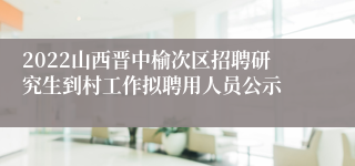 2022山西晋中榆次区招聘研究生到村工作拟聘用人员公示