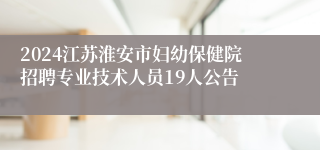 2024江苏淮安市妇幼保健院招聘专业技术人员19人公告