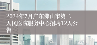 2024年7月广东佛山市第二人民医院服务中心招聘12人公告