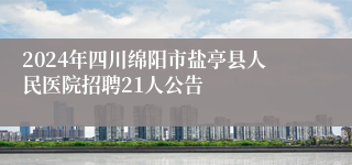 2024年四川绵阳市盐亭县人民医院招聘21人公告