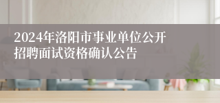2024年洛阳市事业单位公开招聘面试资格确认公告
