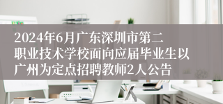 2024年6月广东深圳市第二职业技术学校面向应届毕业生以广州为定点招聘教师2人公告