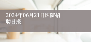 2024年06月21日医院招聘日报