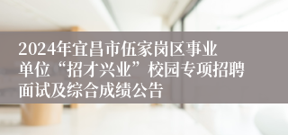 2024年宜昌市伍家岗区事业单位“招才兴业”校园专项招聘面试及综合成绩公告