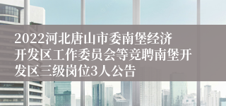 2022河北唐山市委南堡经济开发区工作委员会等竞聘南堡开发区三级岗位3人公告