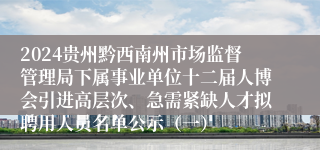 2024贵州黔西南州市场监督管理局下属事业单位十二届人博会引进高层次、急需紧缺人才拟聘用人员名单公示（一）