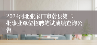 2024河北张家口市蔚县第二批事业单位招聘笔试成绩查询公告