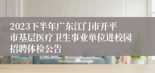 2023下半年广东江门市开平市基层医疗卫生事业单位进校园招聘体检公告