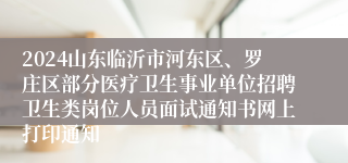 2024山东临沂市河东区、罗庄区部分医疗卫生事业单位招聘卫生类岗位人员面试通知书网上打印通知