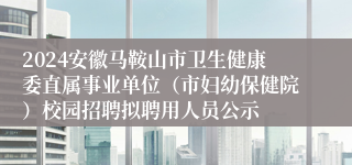 2024安徽马鞍山市卫生健康委直属事业单位（市妇幼保健院）校园招聘拟聘用人员公示